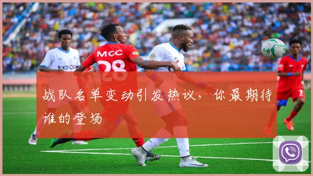 战队名单变动引发热议,你最期待谁的登场