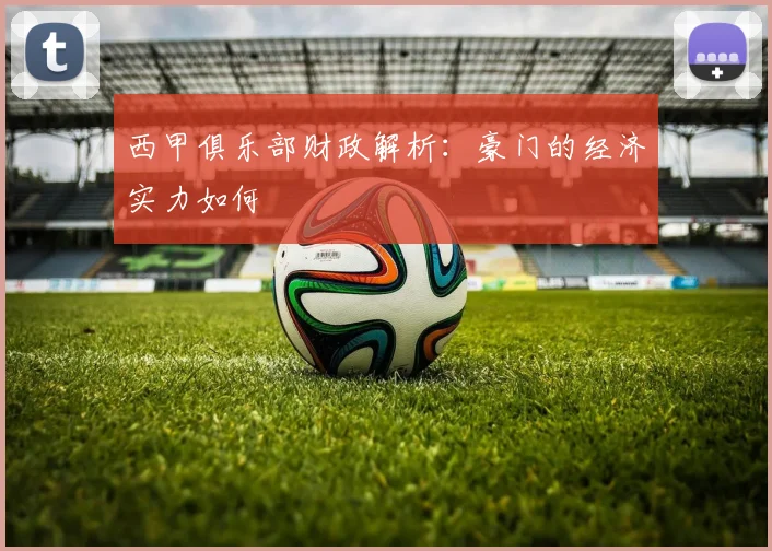 西甲俱乐部财政解析：豪门的经济实力如何