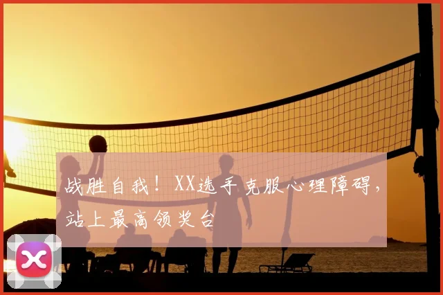 战胜自我!XX选手克服心理障碍,站上最高领奖台