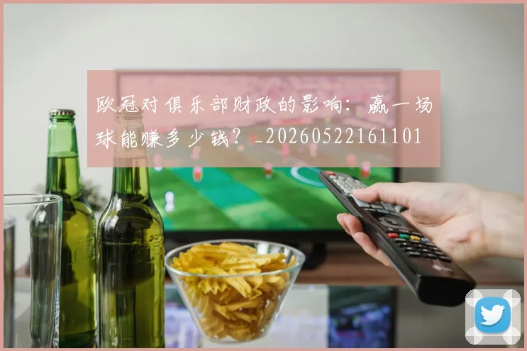 欧冠对俱乐部财政的影响：赢一场球能赚多少钱？_20260522161101