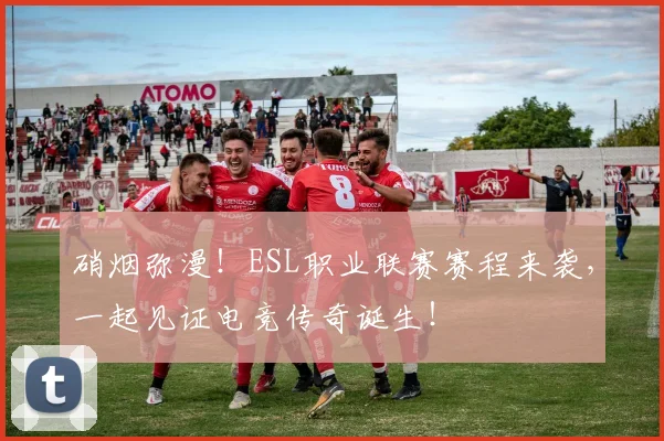 硝烟弥漫！ESL职业联赛赛程来袭，一起见证电竞传奇诞生！