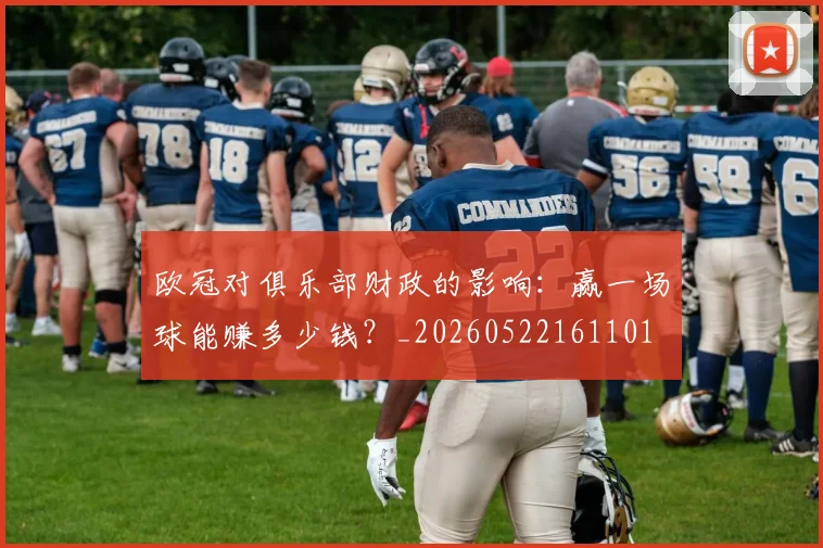 欧冠对俱乐部财政的影响：赢一场球能赚多少钱？_20260522161101
