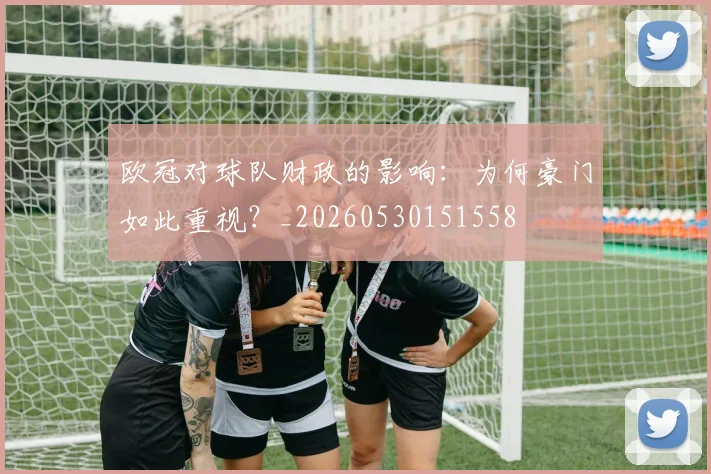 欧冠对球队财政的影响:为何豪门如此重视?_20260530151558