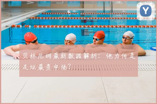 贝林厄姆最新数据解析:他为何是足坛最贵中场?