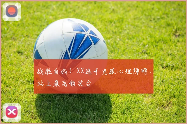 战胜自我！XX选手克服心理障碍，站上最高领奖台