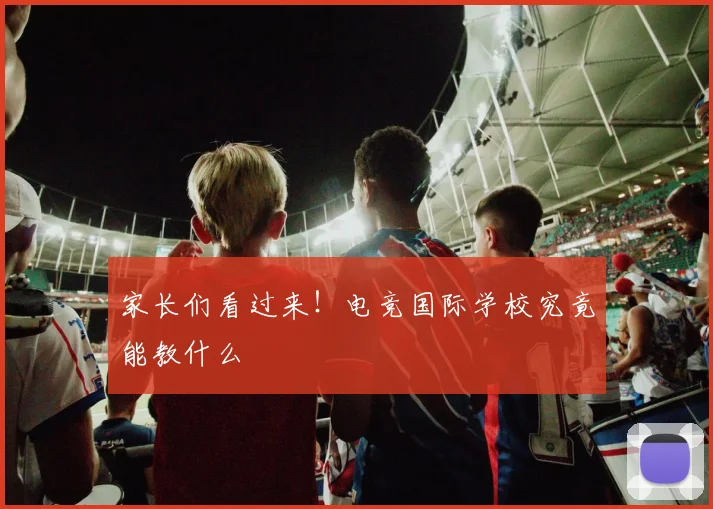 家长们看过来！电竞国际学校究竟能教什么