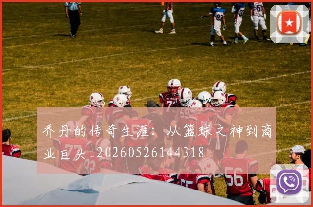 乔丹的传奇生涯：从篮球之神到商业巨头_20260526144318