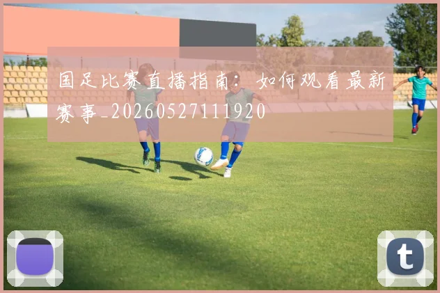 国足比赛直播指南：如何观看最新赛事_20260527111920