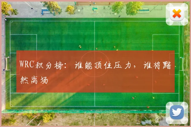 WRC积分榜：谁能顶住压力，谁将黯然离场